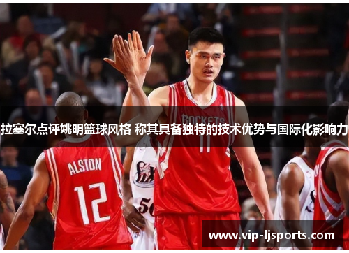 拉塞尔点评姚明篮球风格 称其具备独特的技术优势与国际化影响力