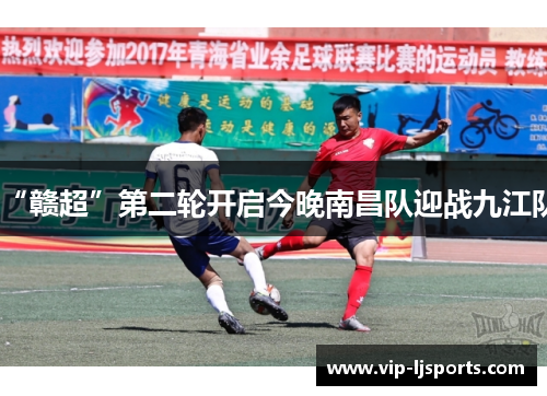 “赣超”第二轮开启今晚南昌队迎战九江队