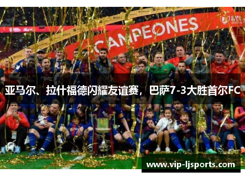 亚马尔、拉什福德闪耀友谊赛，巴萨7-3大胜首尔FC